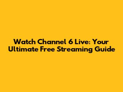 Watch Channel 6 Live: Your Ultimate Free Streaming Guide