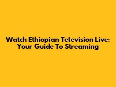 Watch Ethiopian Television Live: Your Guide To Streaming