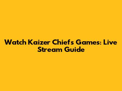 Watch Kaizer Chiefs Games: Live Stream Guide
