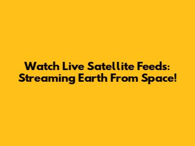 Watch Live Satellite Feeds: Streaming Earth From Space!