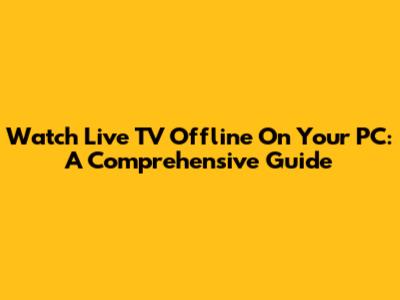 Watch Live TV Offline On Your PC: A Comprehensive Guide