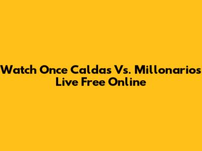Watch Once Caldas Vs. Millonarios Live Free Online