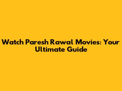 Watch Paresh Rawal Movies: Your Ultimate Guide