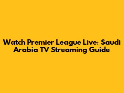 Watch Premier League Live: Saudi Arabia TV Streaming Guide
