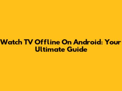 Watch TV Offline On Android: Your Ultimate Guide