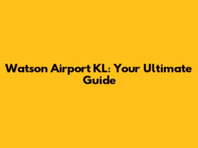 Watson Airport KL: Your Ultimate Guide