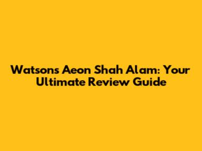 Watsons Aeon Shah Alam: Your Ultimate Review Guide