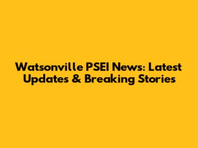 Watsonville PSEI News: Latest Updates & Breaking Stories