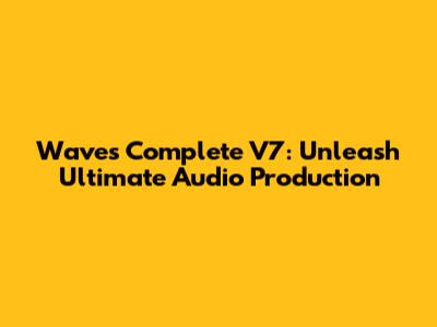 Waves Complete V7: Unleash Ultimate Audio Production