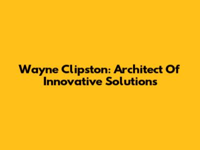 Wayne Clipston: Architect Of Innovative Solutions