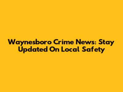 Waynesboro Crime News: Stay Updated On Local Safety