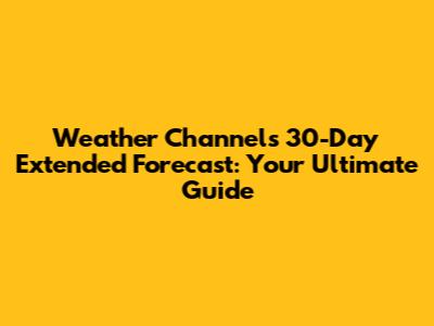 Weather Channel's 30-Day Extended Forecast: Your Ultimate Guide