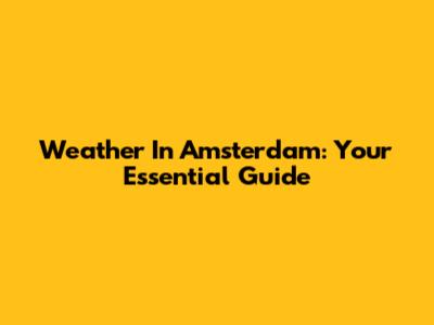 Weather In Amsterdam: Your Essential Guide