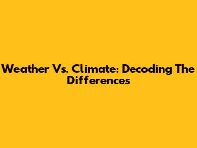 Weather Vs. Climate: Decoding The Differences