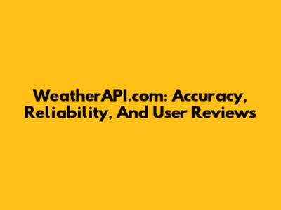 WeatherAPI.com: Accuracy, Reliability, And User Reviews