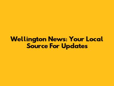 Wellington News: Your Local Source For Updates