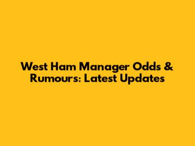 West Ham Manager Odds & Rumours: Latest Updates