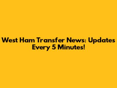 West Ham Transfer News: Updates Every 5 Minutes!