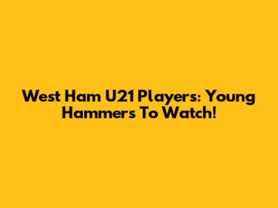 West Ham U21 Players: Young Hammers To Watch!