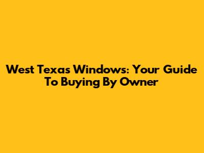 West Texas Windows: Your Guide To Buying By Owner