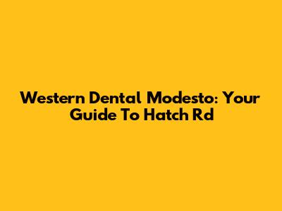 Western Dental Modesto: Your Guide To Hatch Rd