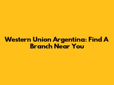 Western Union Argentina: Find A Branch Near You