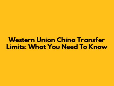 Western Union China Transfer Limits: What You Need To Know