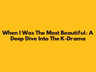 When I Was The Most Beautiful: A Deep Dive Into The K-Drama