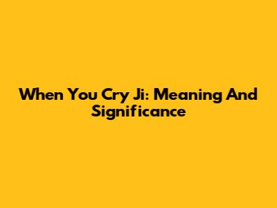 When You Cry Ji: Meaning And Significance