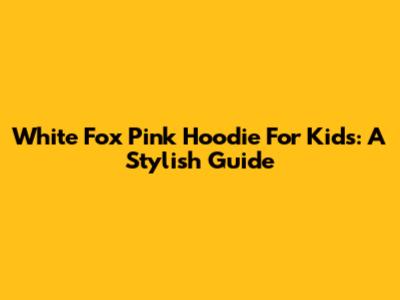 White Fox Pink Hoodie For Kids: A Stylish Guide