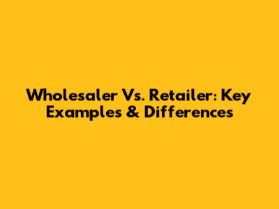 Wholesaler Vs. Retailer: Key Examples & Differences