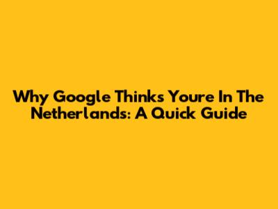 Why Google Thinks You're In The Netherlands: A Quick Guide