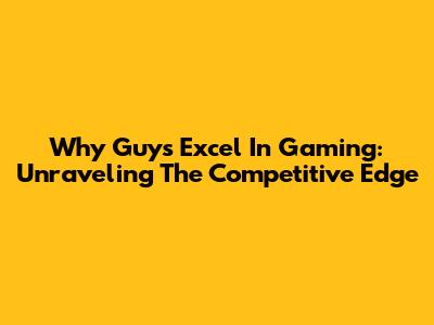 Why Guys Excel In Gaming: Unraveling The Competitive Edge