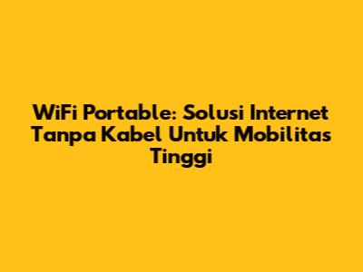 WiFi Portable: Solusi Internet Tanpa Kabel Untuk Mobilitas Tinggi