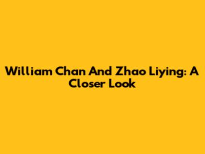 William Chan And Zhao Liying: A Closer Look