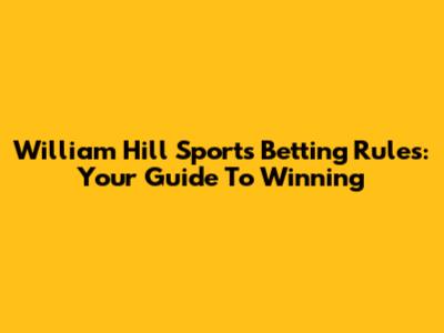 William Hill Sports Betting Rules: Your Guide To Winning