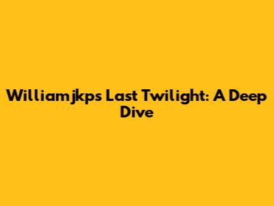 Williamjkp's Last Twilight: A Deep Dive