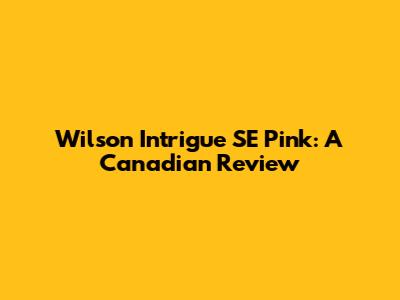 Wilson Intrigue SE Pink: A Canadian Review