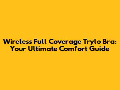Wireless Full Coverage Trylo Bra: Your Ultimate Comfort Guide