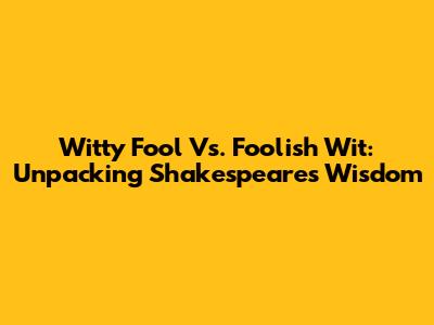 Witty Fool Vs. Foolish Wit: Unpacking Shakespeare's Wisdom
