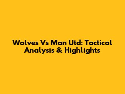 Wolves Vs Man Utd: Tactical Analysis & Highlights