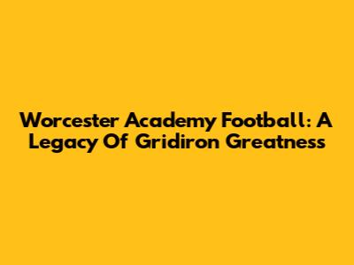 Worcester Academy Football: A Legacy Of Gridiron Greatness