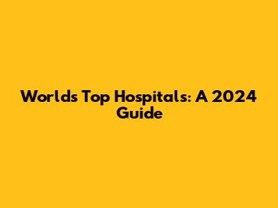 World's Top Hospitals: A 2024 Guide