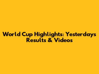 World Cup Highlights: Yesterday's Results & Videos