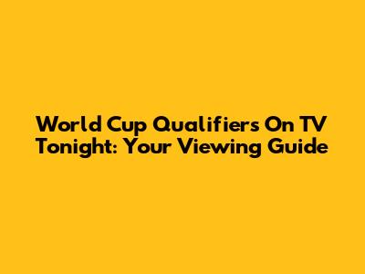 World Cup Qualifiers On TV Tonight: Your Viewing Guide