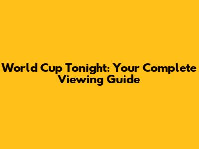 World Cup Tonight: Your Complete Viewing Guide