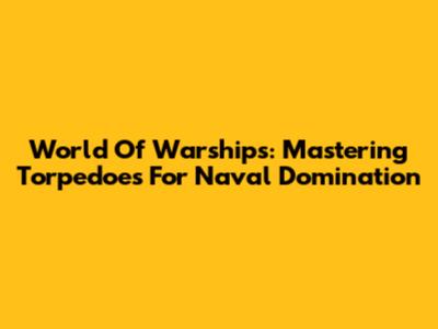 World Of Warships: Mastering Torpedoes For Naval Domination