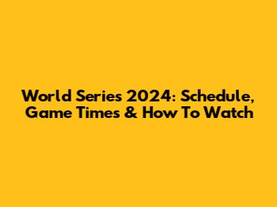 World Series 2024: Schedule, Game Times & How To Watch