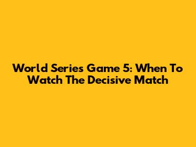World Series Game 5: When To Watch The Decisive Match