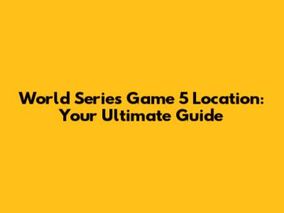 World Series Game 5 Location: Your Ultimate Guide